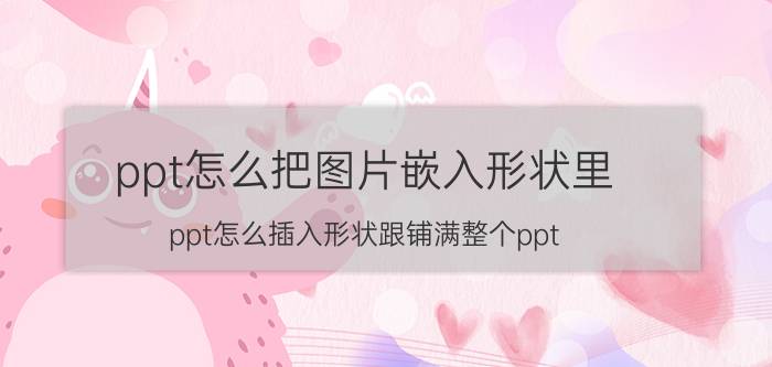 ppt怎么把图片嵌入形状里 ppt怎么插入形状跟铺满整个ppt？